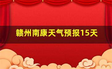 赣州南康天气预报15天