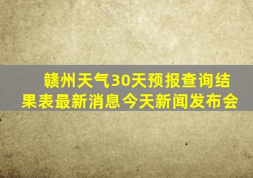 赣州天气30天预报查询结果表最新消息今天新闻发布会