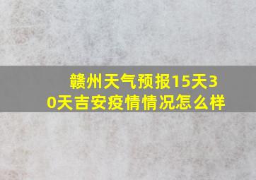 赣州天气预报15天30天吉安疫情情况怎么样