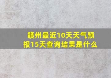 赣州最近10天天气预报15天查询结果是什么