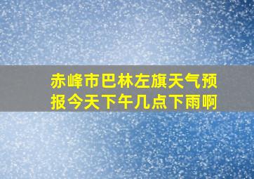 赤峰市巴林左旗天气预报今天下午几点下雨啊