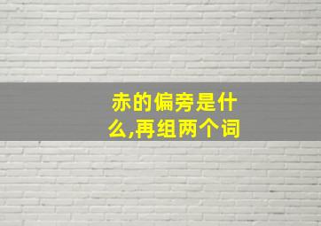 赤的偏旁是什么,再组两个词