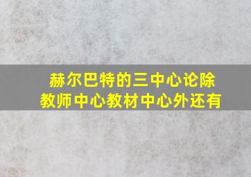 赫尔巴特的三中心论除教师中心教材中心外还有