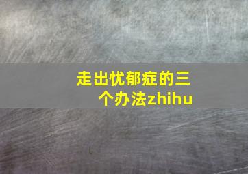 走出忧郁症的三个办法zhihu