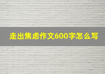 走出焦虑作文600字怎么写