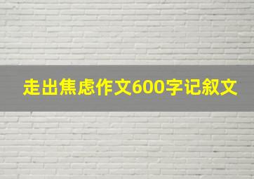 走出焦虑作文600字记叙文