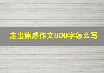 走出焦虑作文800字怎么写