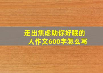 走出焦虑助你好眠的人作文600字怎么写