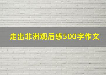 走出非洲观后感500字作文