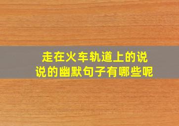 走在火车轨道上的说说的幽默句子有哪些呢