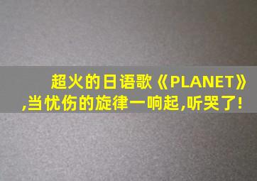 超火的日语歌《PLANET》,当忧伤的旋律一响起,听哭了!