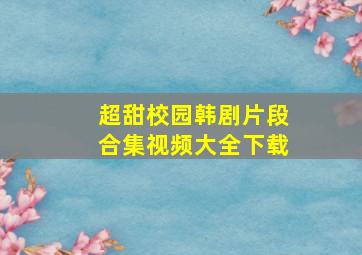 超甜校园韩剧片段合集视频大全下载