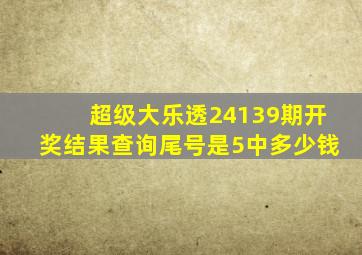 超级大乐透24139期开奖结果查询尾号是5中多少钱