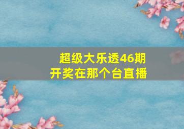 超级大乐透46期开奖在那个台直播