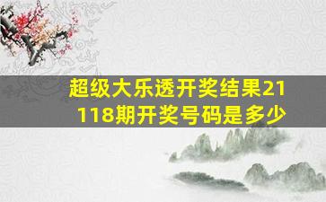 超级大乐透开奖结果21118期开奖号码是多少