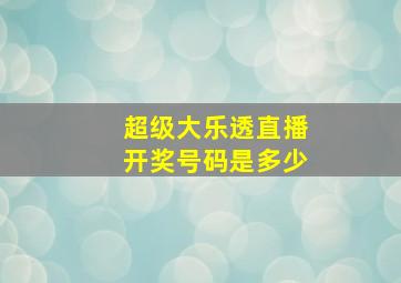 超级大乐透直播开奖号码是多少