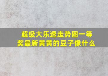 超级大乐透走势图一等奖最新黄黄的豆子像什么