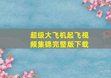 超级大飞机起飞视频集锦完整版下载