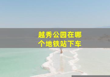 越秀公园在哪个地铁站下车