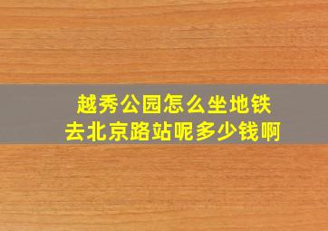 越秀公园怎么坐地铁去北京路站呢多少钱啊