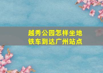 越秀公园怎样坐地铁车到达广州站点