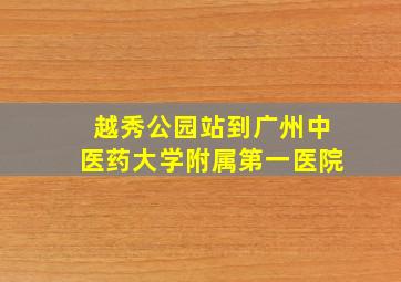 越秀公园站到广州中医药大学附属第一医院