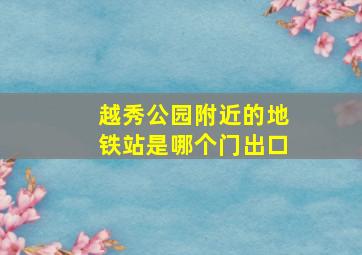 越秀公园附近的地铁站是哪个门出口