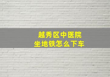 越秀区中医院坐地铁怎么下车