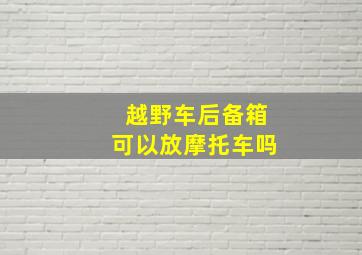 越野车后备箱可以放摩托车吗