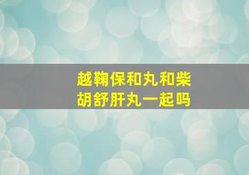 越鞠保和丸和柴胡舒肝丸一起吗