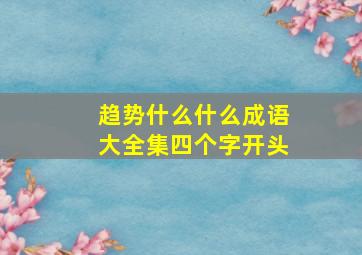 趋势什么什么成语大全集四个字开头