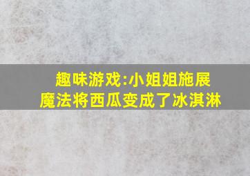 趣味游戏:小姐姐施展魔法将西瓜变成了冰淇淋