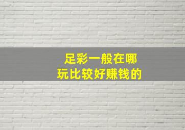 足彩一般在哪玩比较好赚钱的