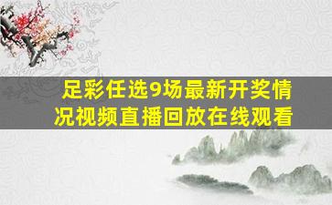 足彩任选9场最新开奖情况视频直播回放在线观看