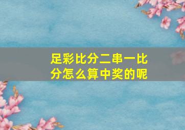 足彩比分二串一比分怎么算中奖的呢