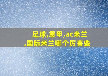 足球,意甲,ac米兰,国际米兰哪个厉害些