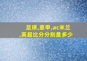 足球,意甲,ac米兰,英超比分分别是多少