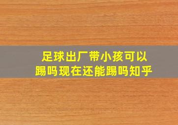 足球出厂带小孩可以踢吗现在还能踢吗知乎