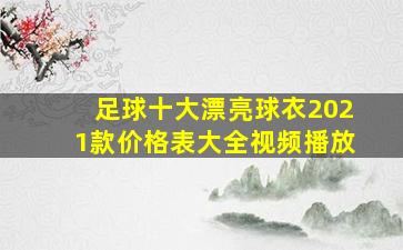 足球十大漂亮球衣2021款价格表大全视频播放