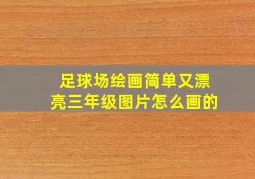 足球场绘画简单又漂亮三年级图片怎么画的