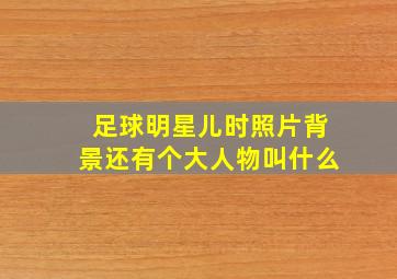 足球明星儿时照片背景还有个大人物叫什么