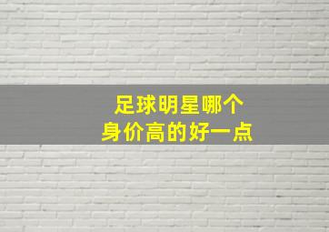 足球明星哪个身价高的好一点