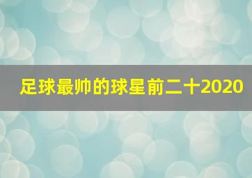 足球最帅的球星前二十2020