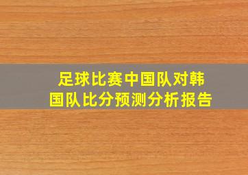 足球比赛中国队对韩国队比分预测分析报告