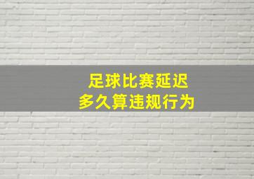 足球比赛延迟多久算违规行为