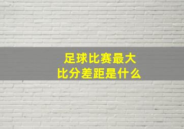 足球比赛最大比分差距是什么