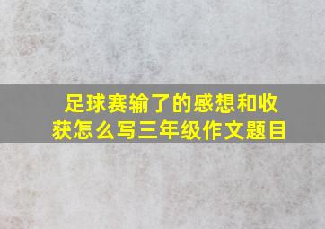 足球赛输了的感想和收获怎么写三年级作文题目