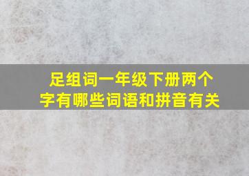 足组词一年级下册两个字有哪些词语和拼音有关