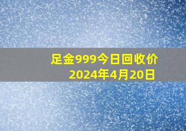 足金999今日回收价2024年4月20日