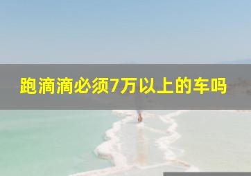 跑滴滴必须7万以上的车吗